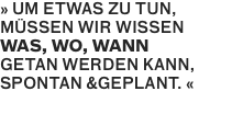 » UM ETWAS ZU TUN, MÜSSEN WIR WISSEN
WAS, WO, WANN
GETAN WERDEN KANN,
SPONTAN &GEPLANT. «
